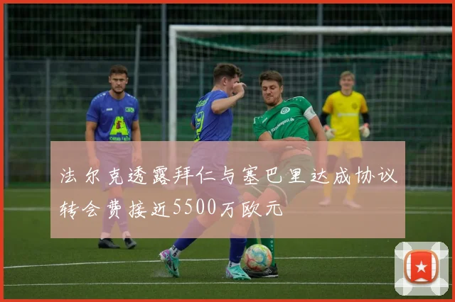 法尔克透露拜仁与塞巴里达成协议转会费接近5500万欧元