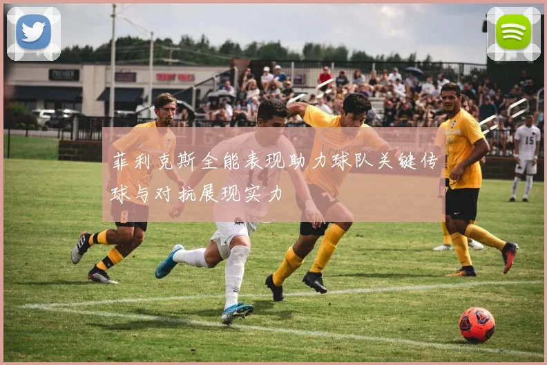 菲利克斯全能表现助力球队关键传球与对抗展现实力