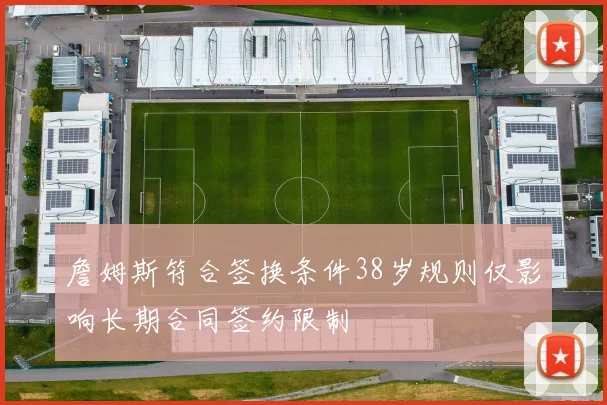詹姆斯符合签换条件38岁规则仅影响长期合同签约限制