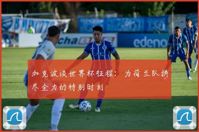 加克波谈世界杯征程：为荷兰队拼尽全力的特别时刻