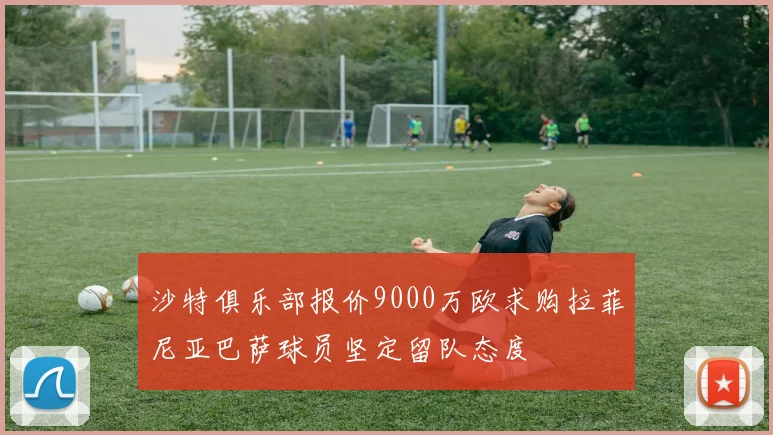 沙特俱乐部报价9000万欧求购拉菲尼亚巴萨球员坚定留队态度