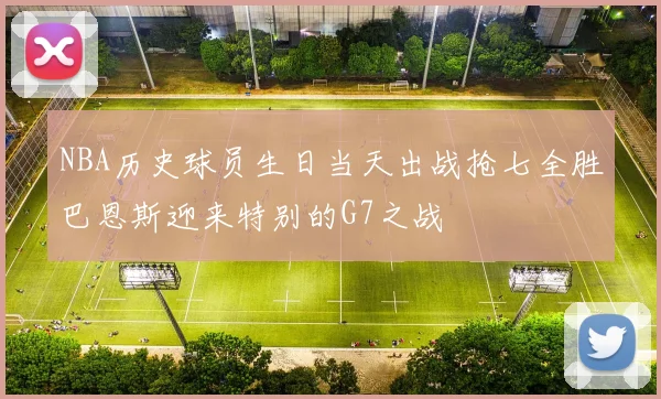 NBA历史球员生日当天出战抢七全胜巴恩斯迎来特别的G7之战