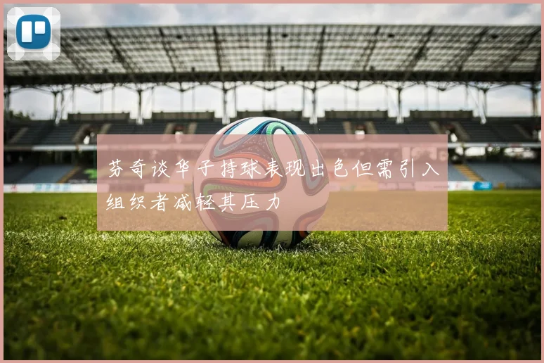 芬奇谈华子持球表现出色但需引入组织者减轻其压力