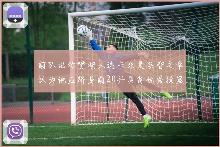 前队记称赞湖人选卡尔是明智之举认为他应跻身前20并具备优秀投篮和防守能力