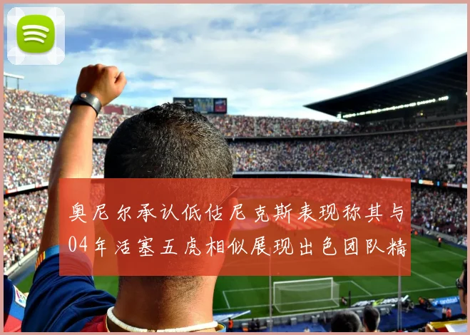 奥尼尔承认低估尼克斯表现称其与04年活塞五虎相似展现出色团队精神