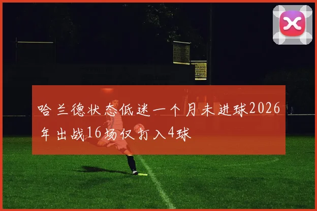 哈兰德状态低迷一个月未进球2026年出战16场仅打入4球