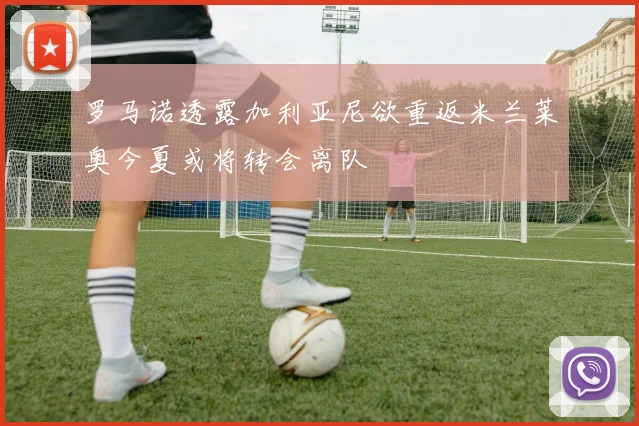 罗马诺透露加利亚尼欲重返米兰莱奥今夏或将转会离队