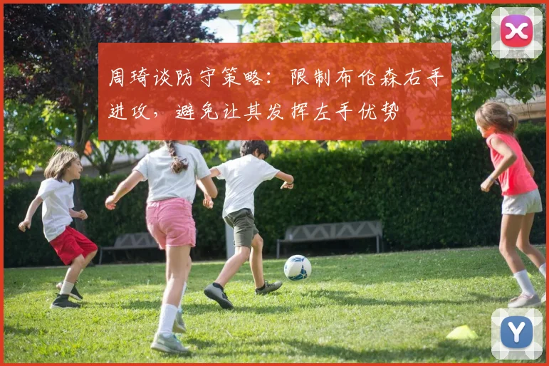 周琦谈防守策略：限制布伦森右手进攻，避免让其发挥左手优势