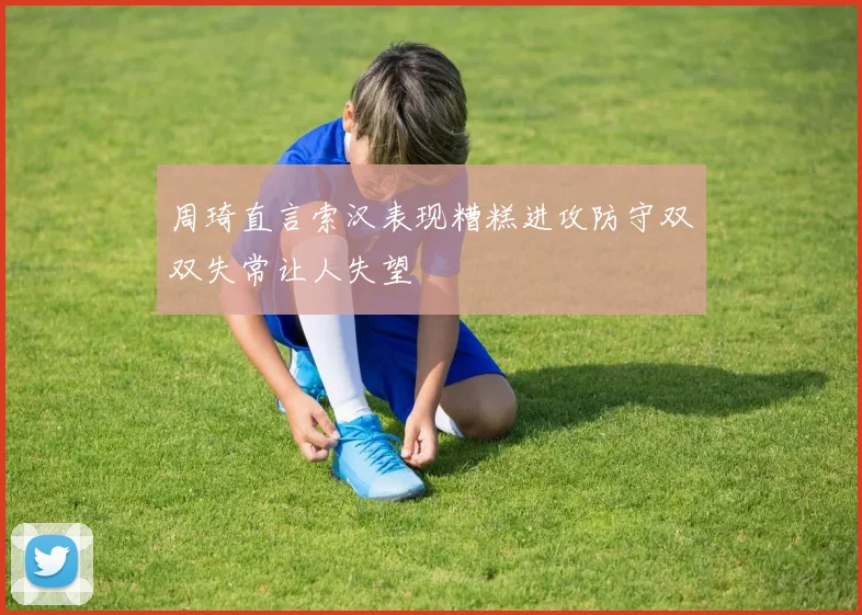 周琦直言索汉表现糟糕进攻防守双双失常让人失望