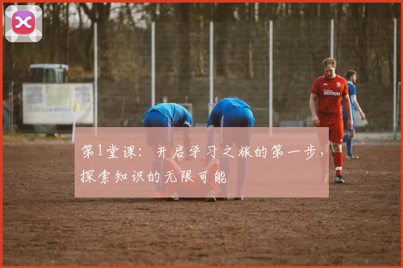 第1堂课：开启学习之旅的第一步，探索知识的无限可能