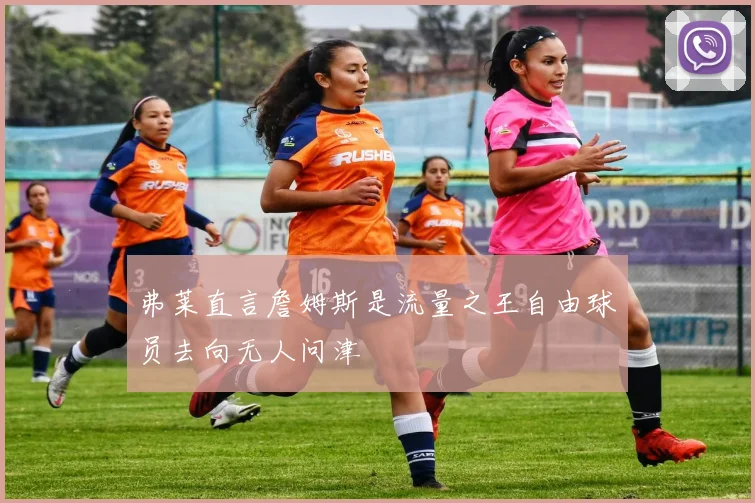 弗莱直言詹姆斯是流量之王自由球员去向无人问津