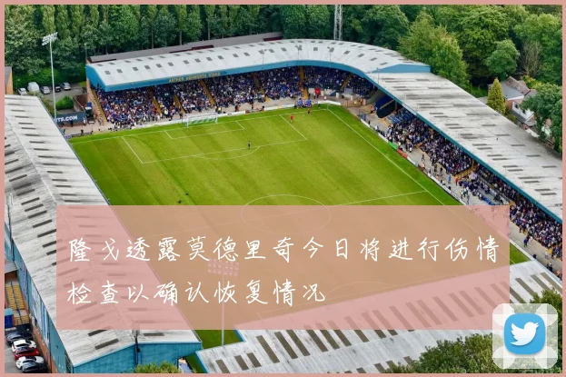 隆戈透露莫德里奇今日将进行伤情检查以确认恢复情况