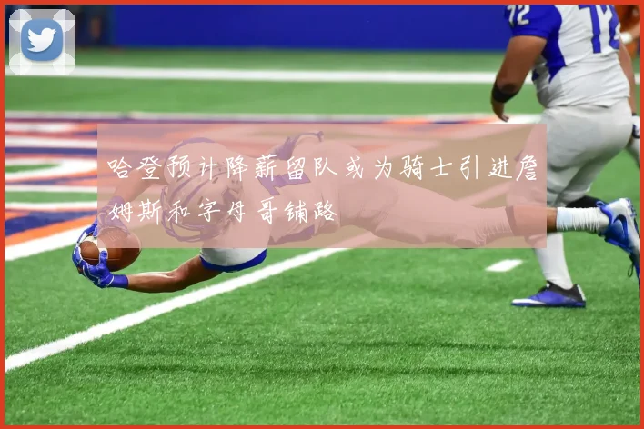 哈登预计降薪留队或为骑士引进詹姆斯和字母哥铺路