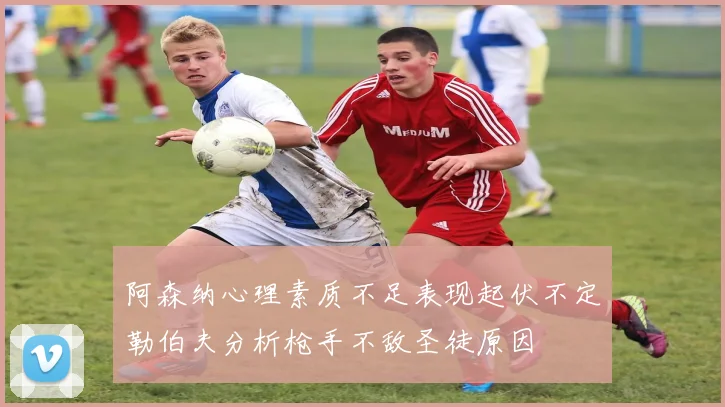 阿森纳心理素质不足表现起伏不定勒伯夫分析枪手不敌圣徒原因