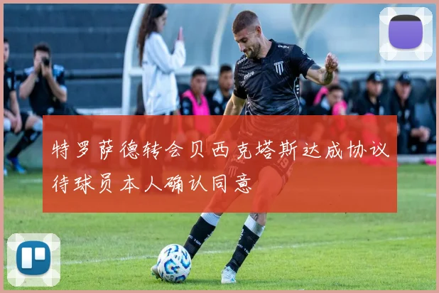 特罗萨德转会贝西克塔斯达成协议待球员本人确认同意