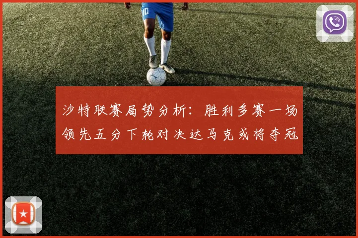 沙特联赛局势分析：胜利多赛一场领先五分下轮对决达马克或将夺冠