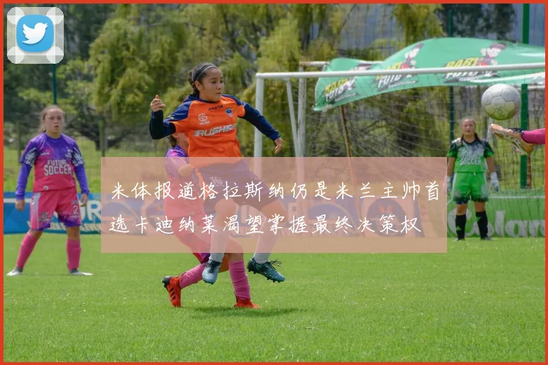 米体报道格拉斯纳仍是米兰主帅首选卡迪纳莱渴望掌握最终决策权