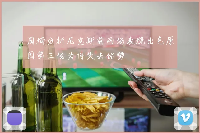 周琦分析尼克斯前两场表现出色原因第三场为何失去优势