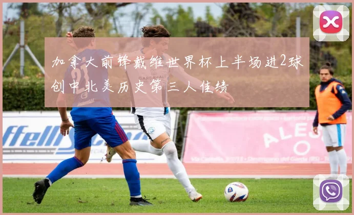 加拿大前锋戴维世界杯上半场进2球创中北美历史第三人佳绩