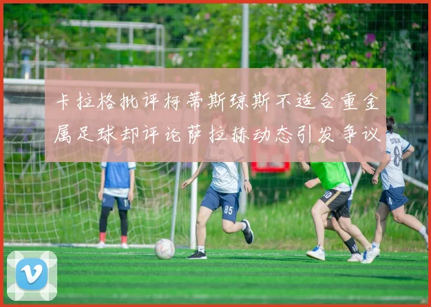 卡拉格批评柯蒂斯琼斯不适合重金属足球却评论萨拉赫动态引发争议