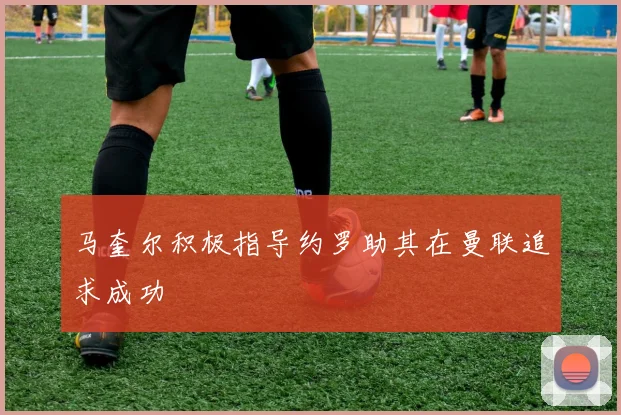 马奎尔积极指导约罗助其在曼联追求成功