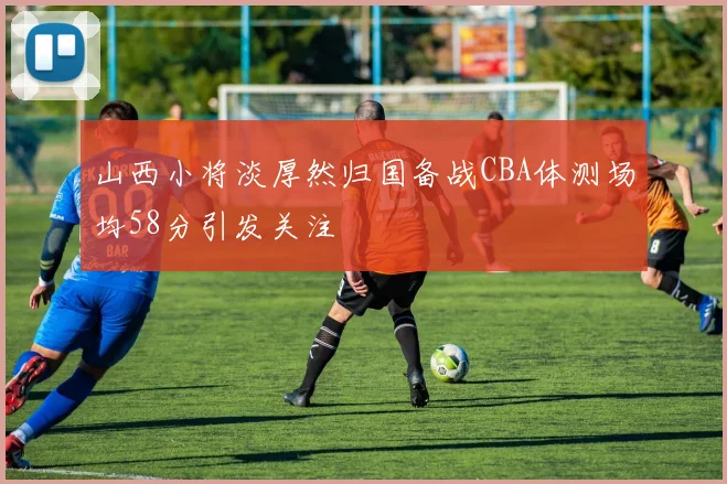 山西小将淡厚然归国备战CBA体测场均58分引发关注