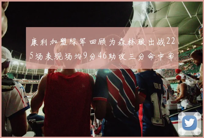 康利加盟绿军回顾为森林狼出战225场表现场均9分46助攻三分命中率412