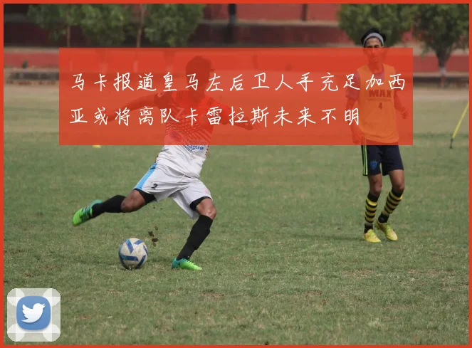 马卡报道皇马左后卫人手充足加西亚或将离队卡雷拉斯未来不明