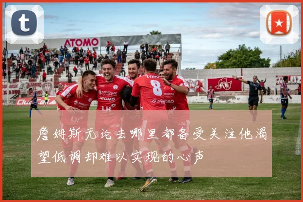 詹姆斯无论去哪里都备受关注他渴望低调却难以实现的心声