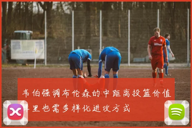 韦伯强调布伦森的中距离投篮价值库里也需多样化进攻方式