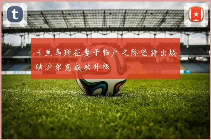 卡里乌斯在妻子临产之际坚持出战助沙尔克成功升级