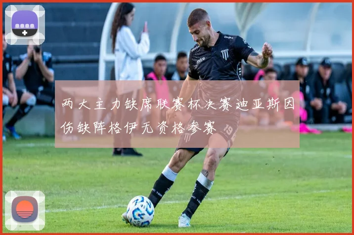 两大主力缺席联赛杯决赛迪亚斯因伤缺阵格伊无资格参赛