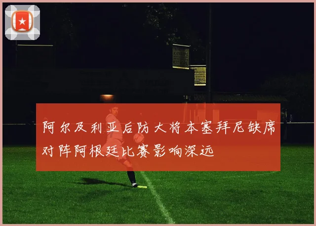 阿尔及利亚后防大将本塞拜尼缺席对阵阿根廷比赛影响深远