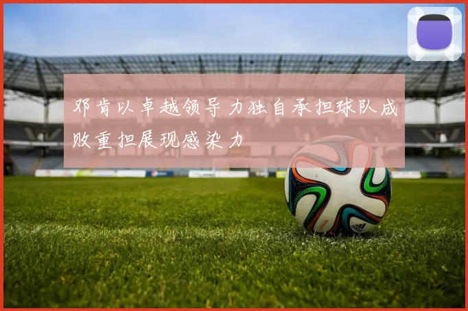 邓肯以卓越领导力独自承担球队成败重担展现感染力