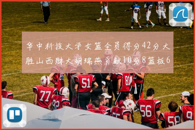 华中科技大学女篮全员得分42分大胜山西财大胡瑞燕贡献10分8篮板6助攻表现出色