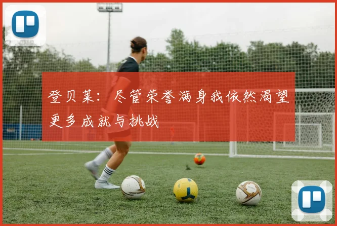 登贝莱：尽管荣誉满身我依然渴望更多成就与挑战