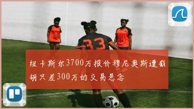 纽卡斯尔3700万报价穆尼奥斯遭截胡只差300万的交易悬念