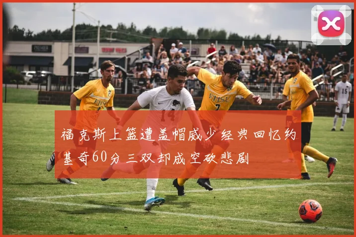 福克斯上篮遭盖帽威少经典回忆约基奇60分三双却成空砍悲剧